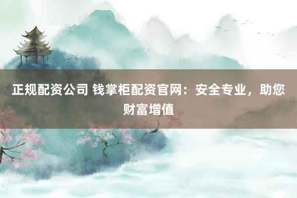 正规配资公司 钱掌柜配资官网：安全专业，助您财富增值