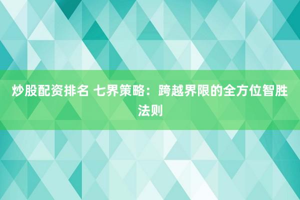 炒股配资排名 七界策略：跨越界限的全方位智胜法则
