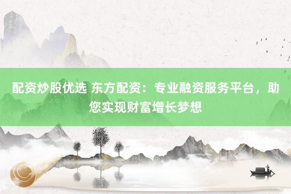 配资炒股优选 东方配资：专业融资服务平台，助您实现财富增长梦想