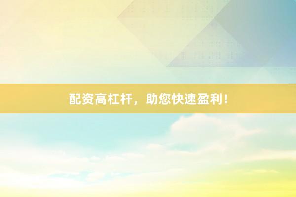 配资高杠杆，助您快速盈利！