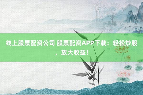 线上股票配资公司 股票配资APP下载：轻松炒股，放大收益！
