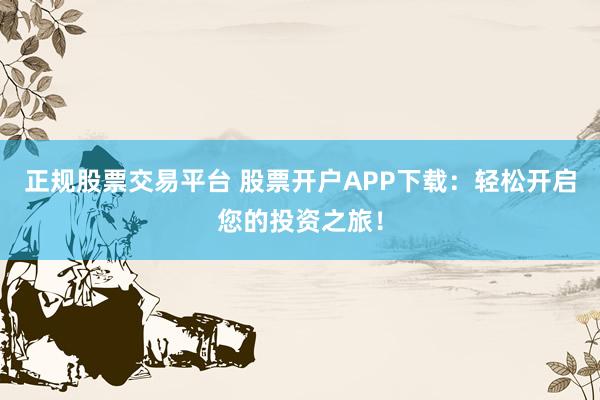 正规股票交易平台 股票开户APP下载：轻松开启您的投资之旅！