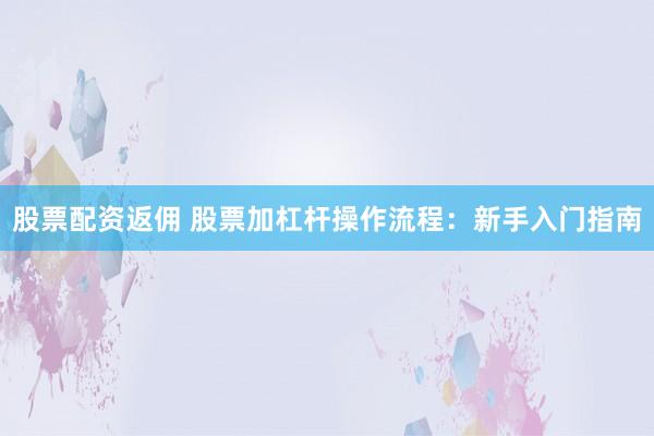 股票配资返佣 股票加杠杆操作流程：新手入门指南