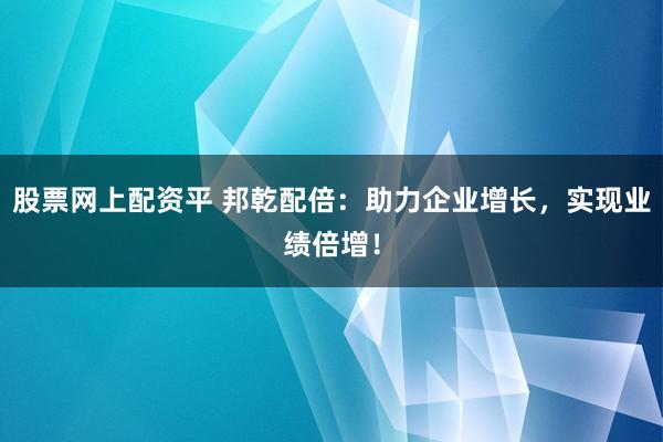 股票网上配资平 邦乾配倍：助力企业增长，实现业绩倍增！