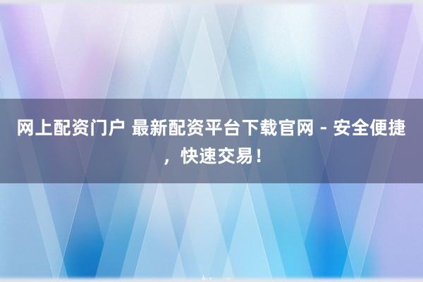 网上配资门户 最新配资平台下载官网 - 安全便捷，快速交易！