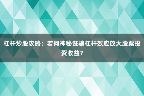 杠杆炒股攻略：若何神秘诳骗杠杆效应放大股票投资收益？