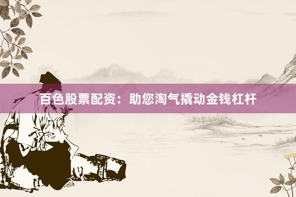 百色股票配资:助您淘气撬动金钱杠杆