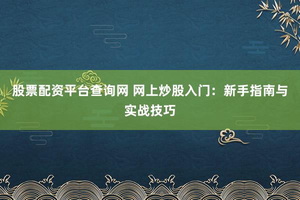 股票配资平台查询网 网上炒股入门:新手指南与实战技巧