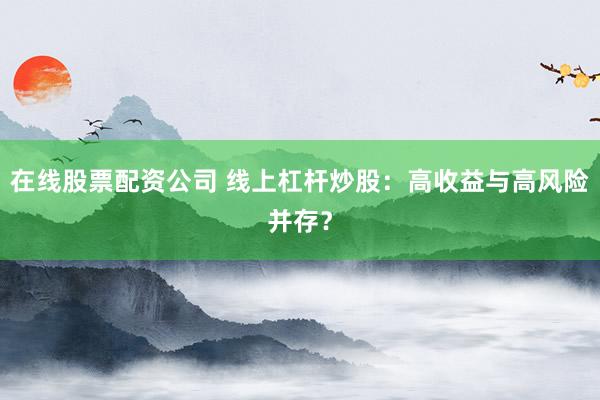 在线股票配资公司 线上杠杆炒股:高收益与高风险并存?