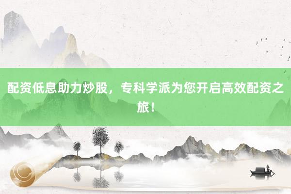 配资低息助力炒股，专科学派为您开启高效配资之旅！