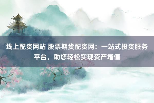 线上配资网站 股票期货配资网:一站式投资服务平台,助您轻松实现资产增值