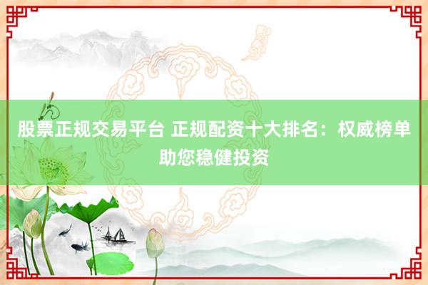 股票正规交易平台 正规配资十大排名:权威榜单助您稳健投资