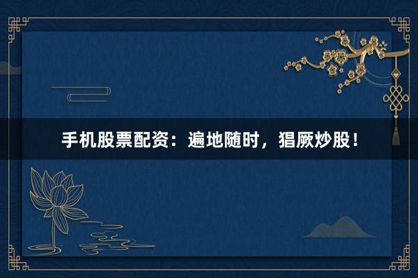 手机股票配资:遍地随时,猖厥炒股!