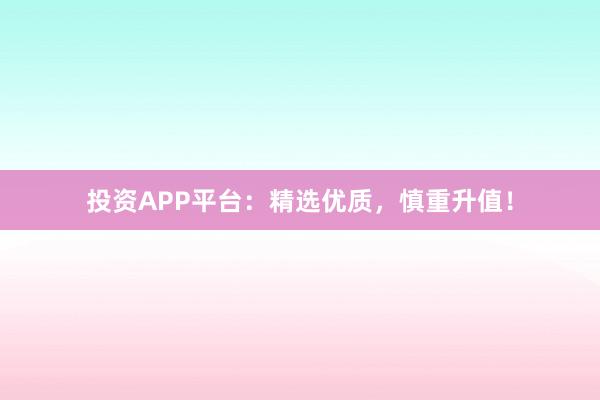 投资APP平台：精选优质，慎重升值！