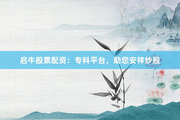 启牛股票配资：专科平台，助您安祥炒股