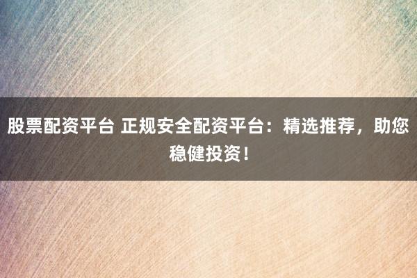 股票配资平台 正规安全配资平台：精选推荐，助您稳健投资！