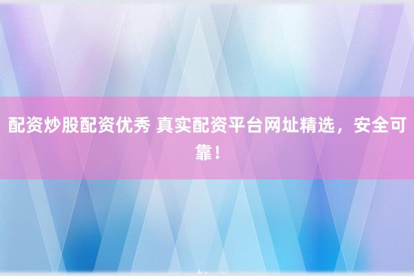 配资炒股配资优秀 真实配资平台网址精选，安全可靠！