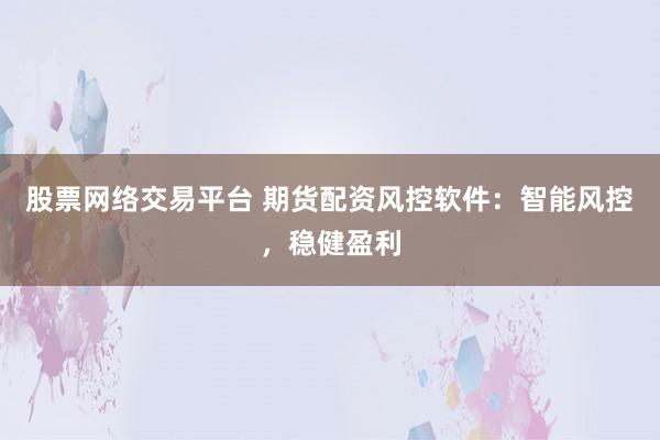 股票网络交易平台 期货配资风控软件：智能风控，稳健盈利