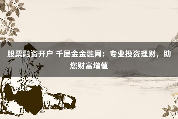 股票融资开户 千层金金融网：专业投资理财，助您财富增值