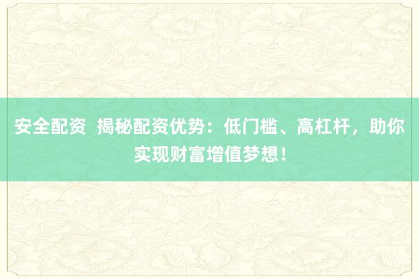 安全配资  揭秘配资优势：低门槛、高杠杆，助你实现财富增值梦想！
