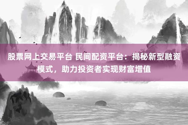 股票网上交易平台 民间配资平台：揭秘新型融资模式，助力投资者实现财富增值