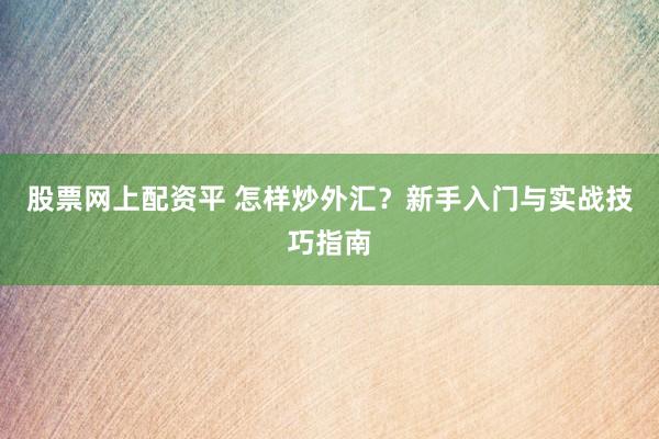 股票网上配资平 怎样炒外汇？新手入门与实战技巧指南