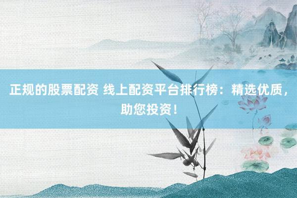 正规的股票配资 线上配资平台排行榜：精选优质，助您投资！