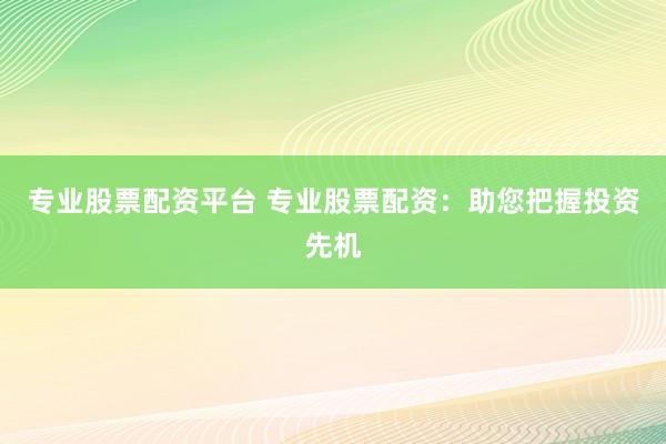 专业股票配资平台 专业股票配资：助您把握投资先机