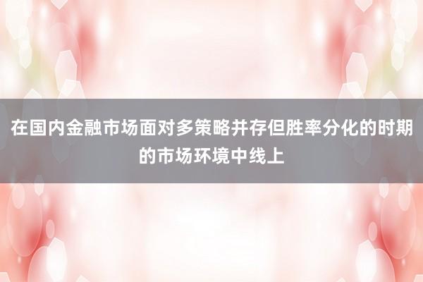 在国内金融市场面对多策略并存但胜率分化的时期的市场环境中线上