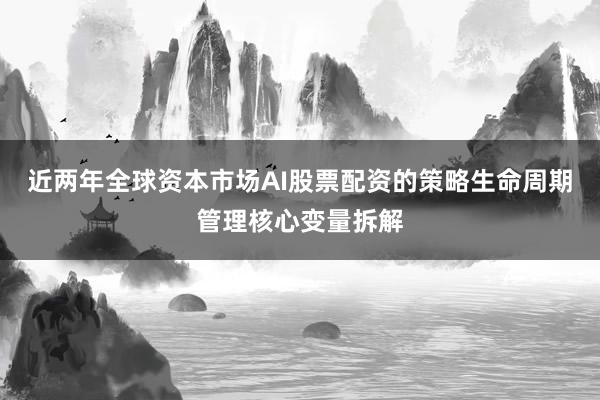 近两年全球资本市场AI股票配资的策略生命周期管理核心变量拆解