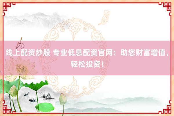 线上配资炒股 专业低息配资官网：助您财富增值，轻松投资！
