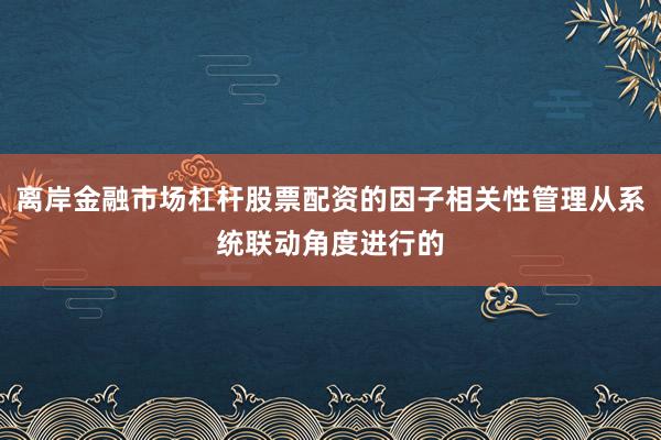 离岸金融市场杠杆股票配资的因子相关性管理从系统联动角度进行的