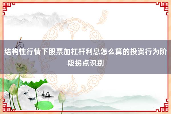 结构性行情下股票加杠杆利息怎么算的投资行为阶段拐点识别