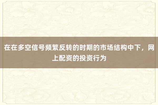 在在多空信号频繁反转的时期的市场结构中下，网上配资的投资行为