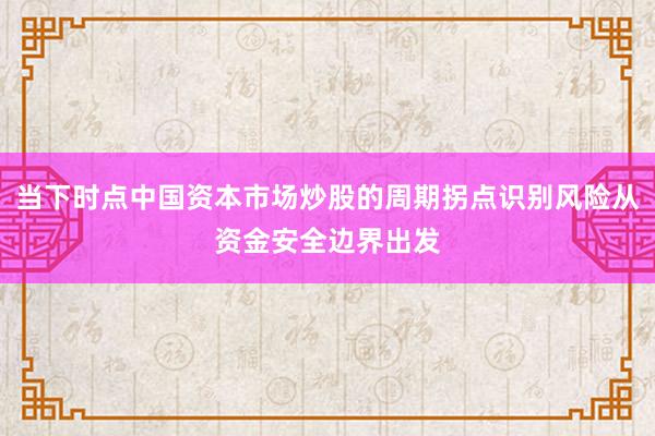 当下时点中国资本市场炒股的周期拐点识别风险从资金安全边界出发