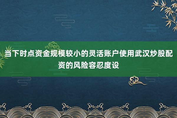 当下时点资金规模较小的灵活账户使用武汉炒股配资的风险容忍度设