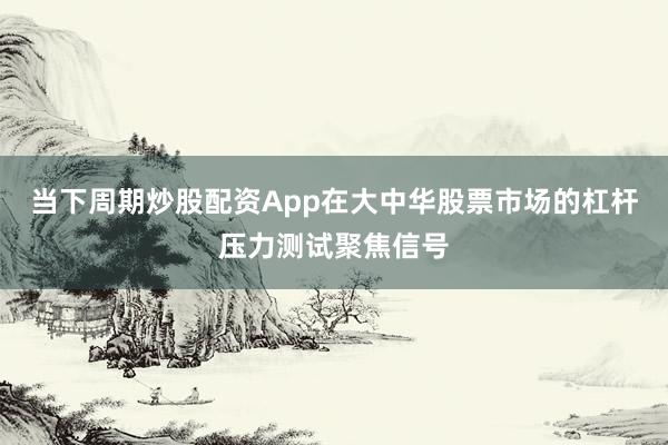当下周期炒股配资App在大中华股票市场的杠杆压力测试聚焦信号
