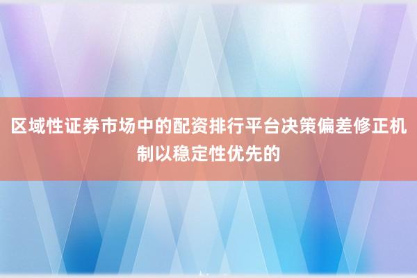 区域性证券市场中的配资排行平台决策偏差修正机制以稳定性优先的