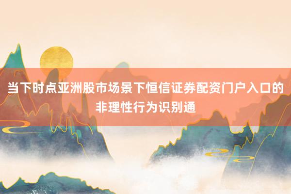 当下时点亚洲股市场景下恒信证券配资门户入口的非理性行为识别通