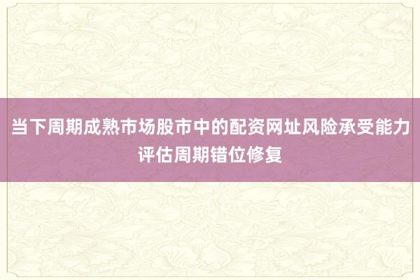 当下周期成熟市场股市中的配资网址风险承受能力评估周期错位修复