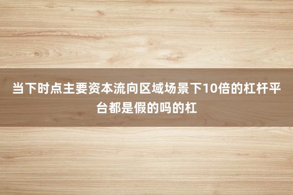 当下时点主要资本流向区域场景下10倍的杠杆平台都是假的吗的杠
