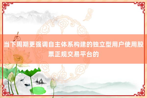 当下周期更强调自主体系构建的独立型用户使用股票正规交易平台的