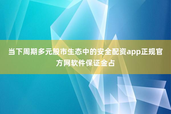 当下周期多元股市生态中的安全配资app正规官方网软件保证金占