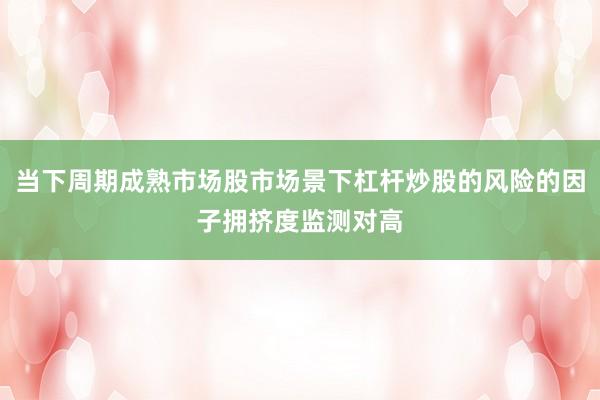 当下周期成熟市场股市场景下杠杆炒股的风险的因子拥挤度监测对高