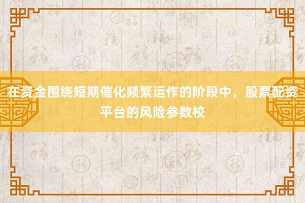 在资金围绕短期催化频繁运作的阶段中，股票配资平台的风险参数校