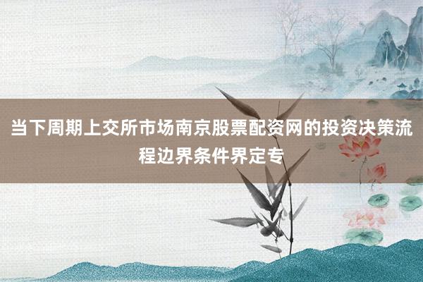 当下周期上交所市场南京股票配资网的投资决策流程边界条件界定专