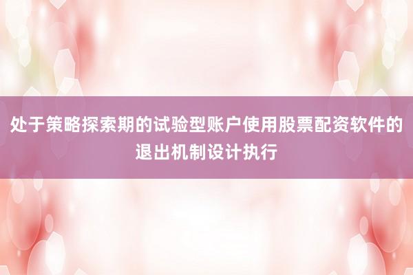 处于策略探索期的试验型账户使用股票配资软件的退出机制设计执行