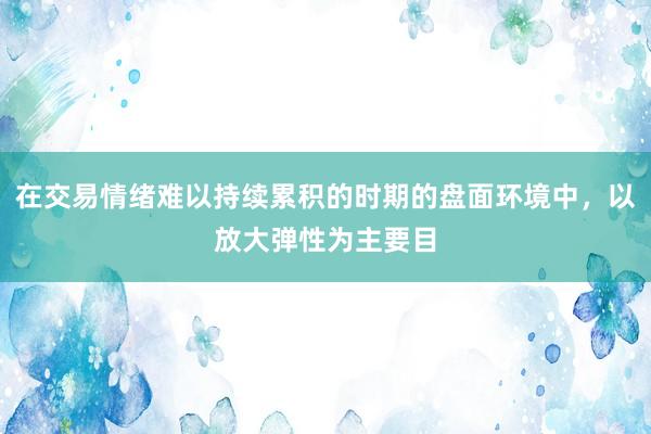 在交易情绪难以持续累积的时期的盘面环境中，以放大弹性为主要目