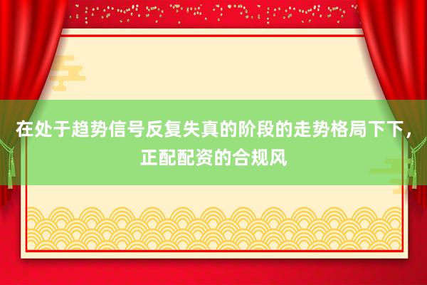 在处于趋势信号反复失真的阶段的走势格局下下，正配配资的合规风