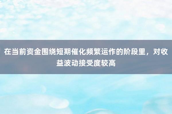 在当前资金围绕短期催化频繁运作的阶段里，对收益波动接受度较高